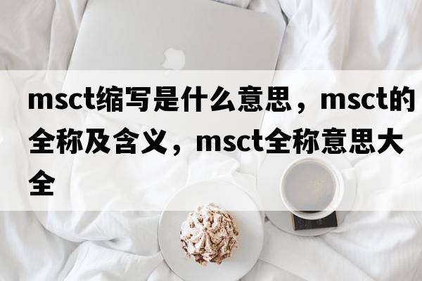 msct縮寫(xiě)是什么意思，msct的全稱(chēng)及含義，msct全稱(chēng)意思大全