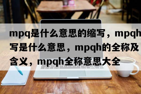 mpq是什么意思的縮寫(xiě)，mpqh縮寫(xiě)是什么意思，mpqh的全稱(chēng)及含義，mpqh全稱(chēng)意思大全