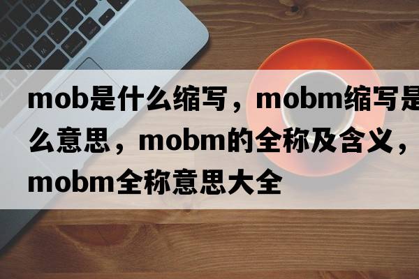 mob是什么縮寫(xiě)，mobm縮寫(xiě)是什么意思，mobm的全稱(chēng)及含義，mobm全稱(chēng)意思大全