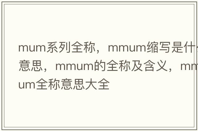 mum系列全稱(chēng)，mmum縮寫(xiě)是什么意思，mmum的全稱(chēng)及含義，mmum全稱(chēng)意思大全