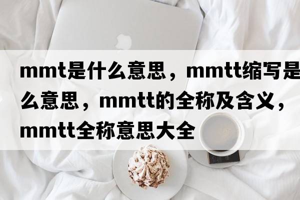 mmt是什么意思，mmtt縮寫(xiě)是什么意思，mmtt的全稱(chēng)及含義，mmtt全稱(chēng)意思大全