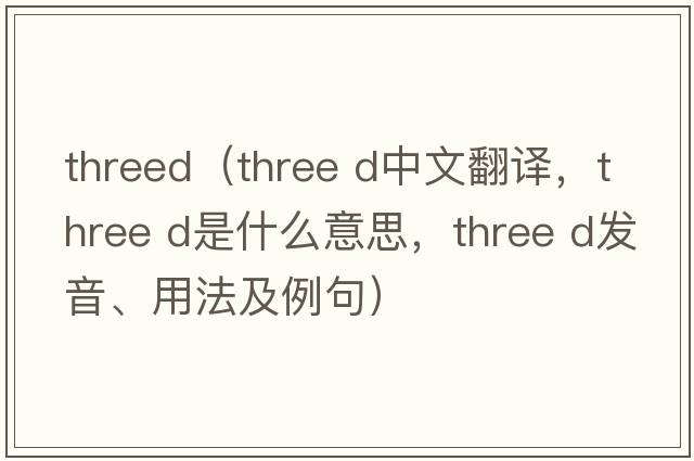 threed（three d中文翻譯，three d是什么意思，three d發(fā)音、用法及例句）
