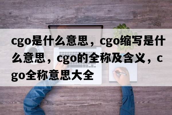 cgo是什么意思，cgo縮寫(xiě)是什么意思，cgo的全稱(chēng)及含義，cgo全稱(chēng)意思大全
