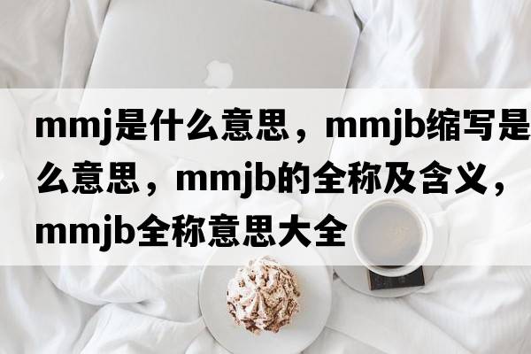 mmj是什么意思，mmjb縮寫(xiě)是什么意思，mmjb的全稱(chēng)及含義，mmjb全稱(chēng)意思大全