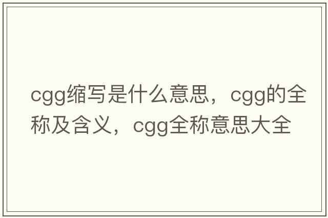 cgg縮寫(xiě)是什么意思，cgg的全稱(chēng)及含義，cgg全稱(chēng)意思大全