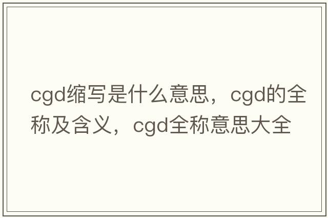cgd縮寫(xiě)是什么意思，cgd的全稱(chēng)及含義，cgd全稱(chēng)意思大全