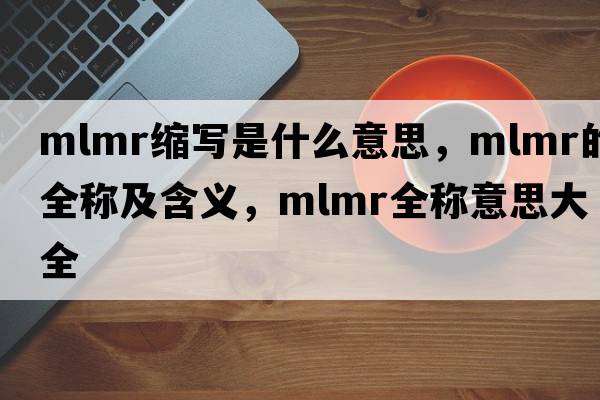 mlmr縮寫(xiě)是什么意思，mlmr的全稱(chēng)及含義，mlmr全稱(chēng)意思大全