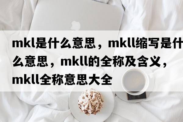 mkl是什么意思，mkll縮寫(xiě)是什么意思，mkll的全稱(chēng)及含義，mkll全稱(chēng)意思大全