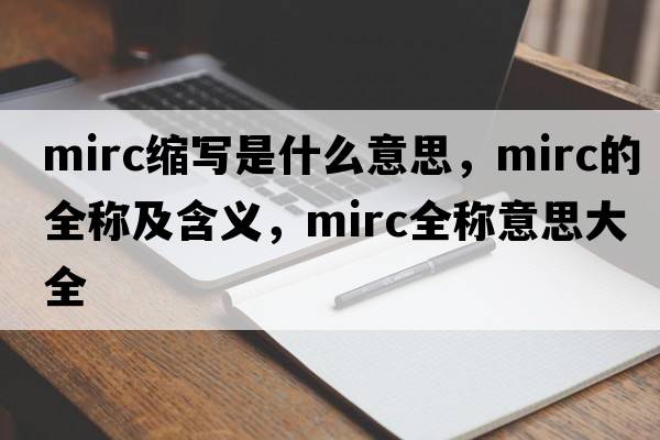 mirc縮寫(xiě)是什么意思，mirc的全稱(chēng)及含義，mirc全稱(chēng)意思大全