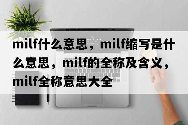 milf什么意思，milf縮寫(xiě)是什么意思，milf的全稱(chēng)及含義，milf全稱(chēng)意思大全