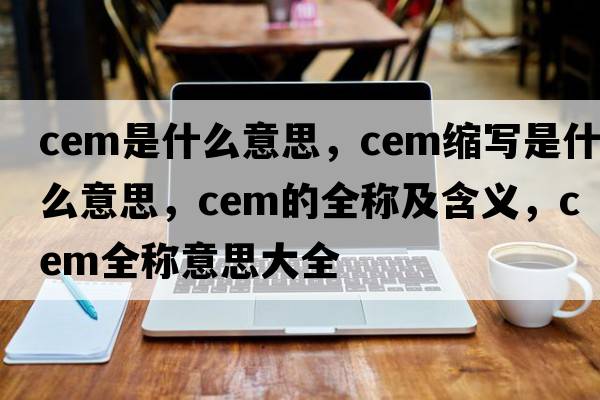 cem是什么意思，cem縮寫(xiě)是什么意思，cem的全稱(chēng)及含義，cem全稱(chēng)意思大全
