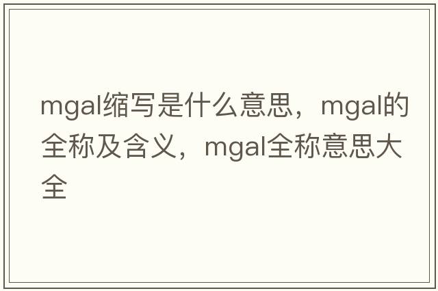 mgal縮寫(xiě)是什么意思，mgal的全稱(chēng)及含義，mgal全稱(chēng)意思大全