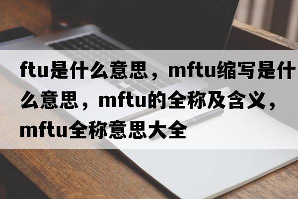 ftu是什么意思，mftu縮寫(xiě)是什么意思，mftu的全稱(chēng)及含義，mftu全稱(chēng)意思大全