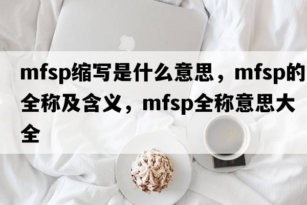 mfsp縮寫(xiě)是什么意思，mfsp的全稱(chēng)及含義，mfsp全稱(chēng)意思大全