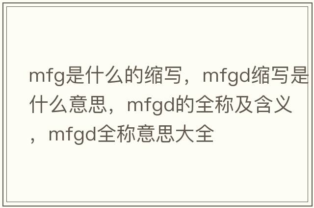 mfg是什么的縮寫(xiě)，mfgd縮寫(xiě)是什么意思，mfgd的全稱(chēng)及含義，mfgd全稱(chēng)意思大全