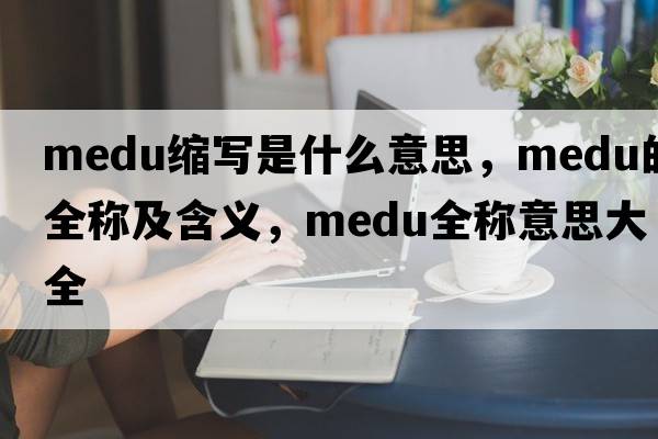 medu縮寫(xiě)是什么意思，medu的全稱(chēng)及含義，medu全稱(chēng)意思大全