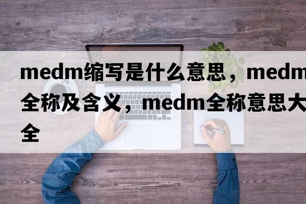 medm縮寫(xiě)是什么意思，medm的全稱(chēng)及含義，medm全稱(chēng)意思大全