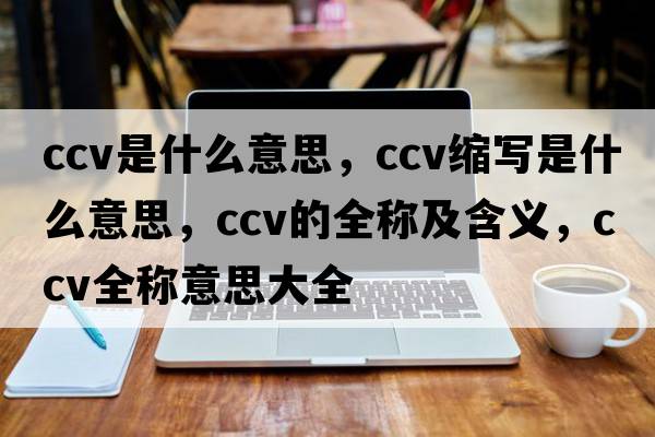 ccv是什么意思，ccv縮寫(xiě)是什么意思，ccv的全稱(chēng)及含義，ccv全稱(chēng)意思大全