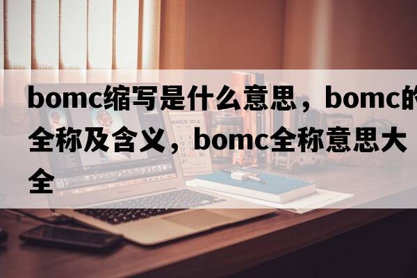 bomc縮寫(xiě)是什么意思，bomc的全稱(chēng)及含義，bomc全稱(chēng)意思大全