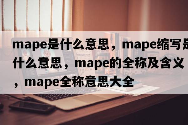 mape是什么意思，mape縮寫(xiě)是什么意思，mape的全稱(chēng)及含義，mape全稱(chēng)意思大全