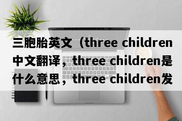 三胞胎英文（three children中文翻譯，three children是什么意思，three children發(fā)音、用法及例句）