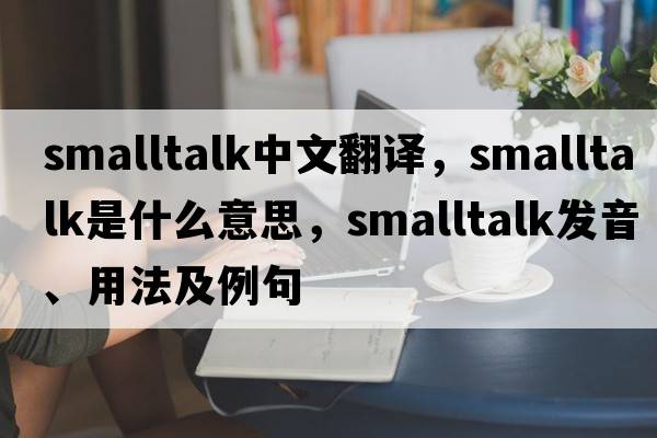 smalltalk中文翻譯，smalltalk是什么意思，smalltalk發(fā)音、用法及例句