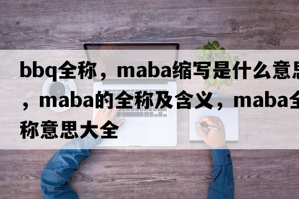 bbq全稱(chēng)，maba縮寫(xiě)是什么意思，maba的全稱(chēng)及含義，maba全稱(chēng)意思大全