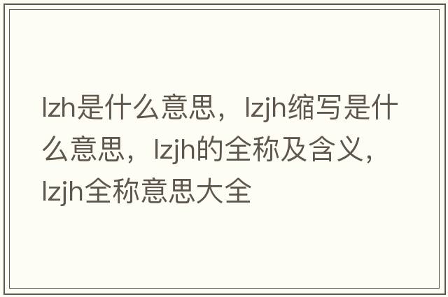lzh是什么意思，lzjh縮寫(xiě)是什么意思，lzjh的全稱(chēng)及含義，lzjh全稱(chēng)意思大全