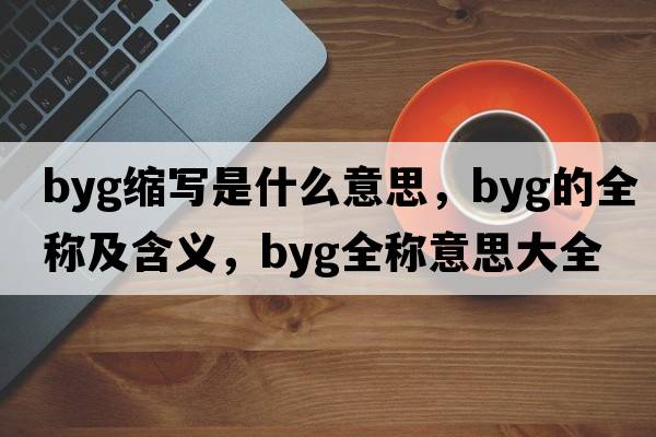 byg縮寫(xiě)是什么意思，byg的全稱(chēng)及含義，byg全稱(chēng)意思大全