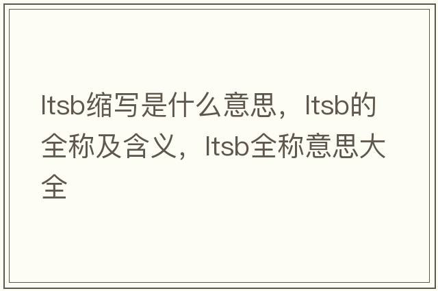 ltsb縮寫(xiě)是什么意思，ltsb的全稱(chēng)及含義，ltsb全稱(chēng)意思大全