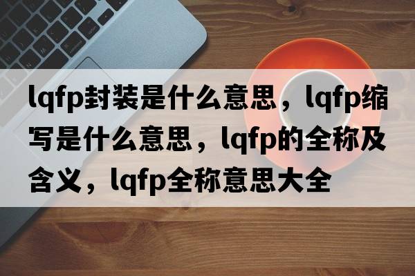 lqfp封裝是什么意思，lqfp縮寫(xiě)是什么意思，lqfp的全稱(chēng)及含義，lqfp全稱(chēng)意思大全