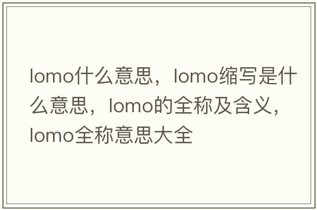 lomo什么意思，lomo縮寫(xiě)是什么意思，lomo的全稱(chēng)及含義，lomo全稱(chēng)意思大全