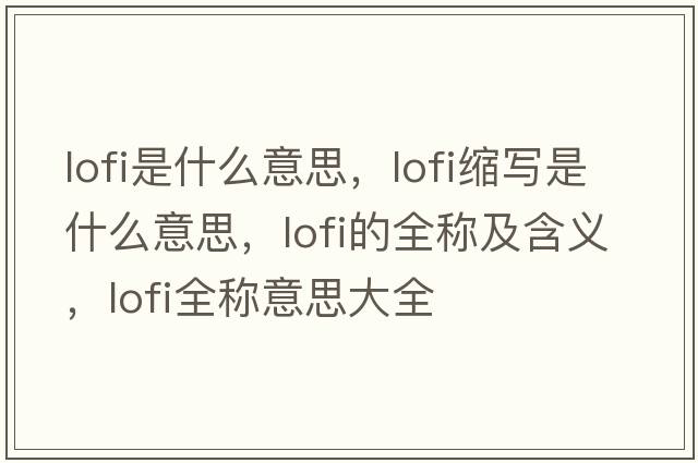 lofi是什么意思，lofi縮寫(xiě)是什么意思，lofi的全稱(chēng)及含義，lofi全稱(chēng)意思大全