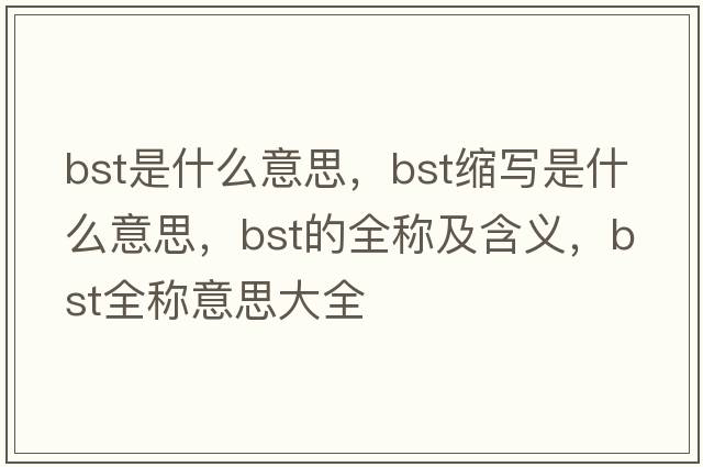 bst是什么意思，bst縮寫(xiě)是什么意思，bst的全稱(chēng)及含義，bst全稱(chēng)意思大全