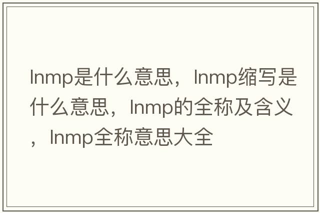lnmp是什么意思，lnmp縮寫(xiě)是什么意思，lnmp的全稱(chēng)及含義，lnmp全稱(chēng)意思大全