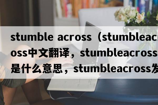 stumble across（stumbleacross中文翻譯，stumbleacross是什么意思，stumbleacross發(fā)音、用法及例句）