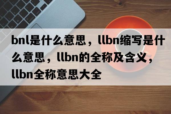 bnl是什么意思，llbn縮寫(xiě)是什么意思，llbn的全稱(chēng)及含義，llbn全稱(chēng)意思大全