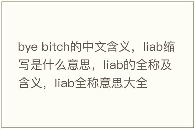 bye bitch的中文含義，liab縮寫(xiě)是什么意思，liab的全稱(chēng)及含義，liab全稱(chēng)意思大全