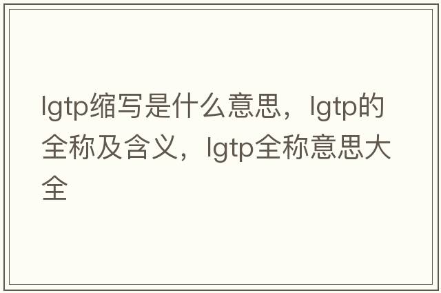 lgtp縮寫(xiě)是什么意思，lgtp的全稱(chēng)及含義，lgtp全稱(chēng)意思大全