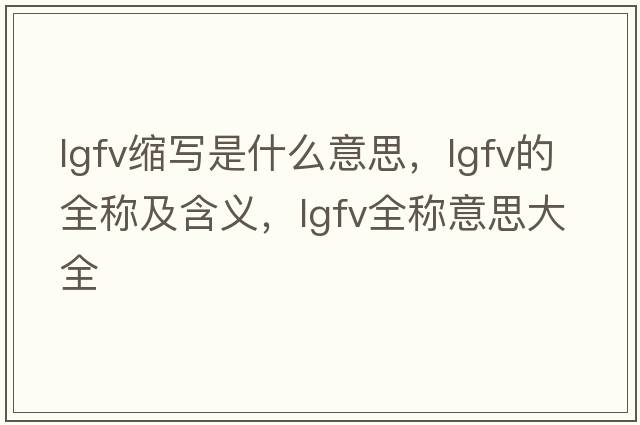 lgfv縮寫(xiě)是什么意思，lgfv的全稱(chēng)及含義，lgfv全稱(chēng)意思大全