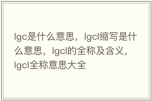 lgc是什么意思，lgcl縮寫(xiě)是什么意思，lgcl的全稱(chēng)及含義，lgcl全稱(chēng)意思大全