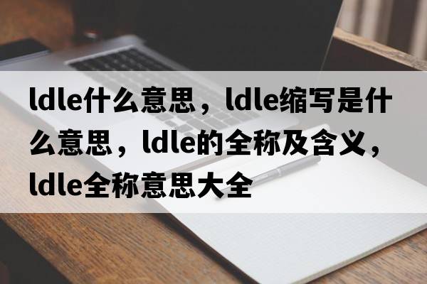 ldle什么意思，ldle縮寫(xiě)是什么意思，ldle的全稱(chēng)及含義，ldle全稱(chēng)意思大全