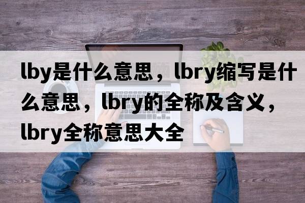 lby是什么意思，lbry縮寫(xiě)是什么意思，lbry的全稱(chēng)及含義，lbry全稱(chēng)意思大全