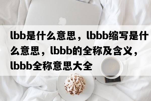 lbb是什么意思，lbbb縮寫(xiě)是什么意思，lbbb的全稱(chēng)及含義，lbbb全稱(chēng)意思大全