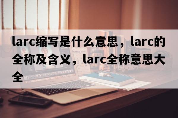 larc縮寫(xiě)是什么意思，larc的全稱(chēng)及含義，larc全稱(chēng)意思大全