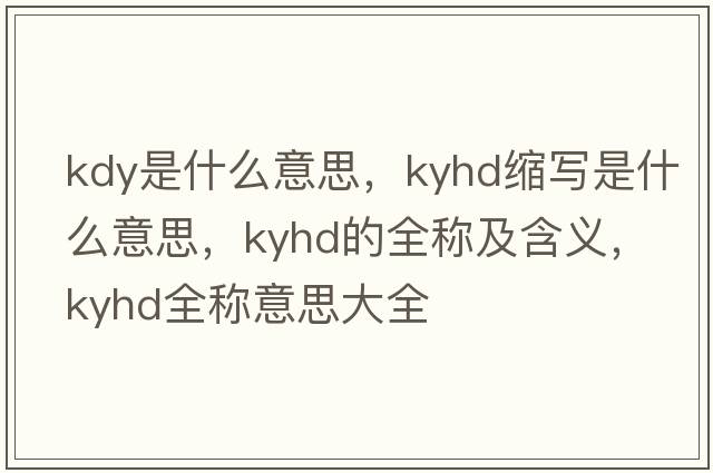 kdy是什么意思，kyhd縮寫(xiě)是什么意思，kyhd的全稱(chēng)及含義，kyhd全稱(chēng)意思大全