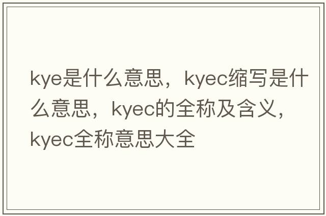 kye是什么意思，kyec縮寫(xiě)是什么意思，kyec的全稱(chēng)及含義，kyec全稱(chēng)意思大全