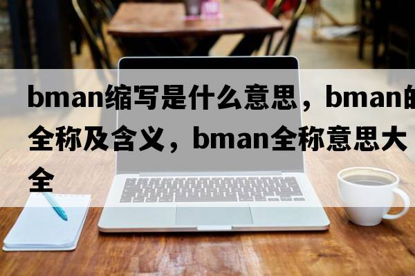 bman縮寫(xiě)是什么意思，bman的全稱(chēng)及含義，bman全稱(chēng)意思大全