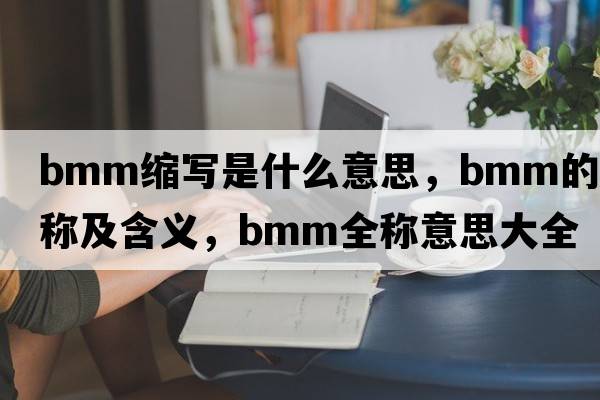 bmm縮寫(xiě)是什么意思，bmm的全稱(chēng)及含義，bmm全稱(chēng)意思大全