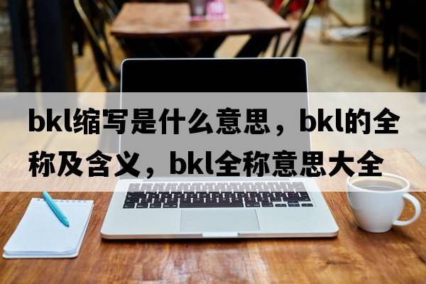 bkl縮寫(xiě)是什么意思，bkl的全稱(chēng)及含義，bkl全稱(chēng)意思大全